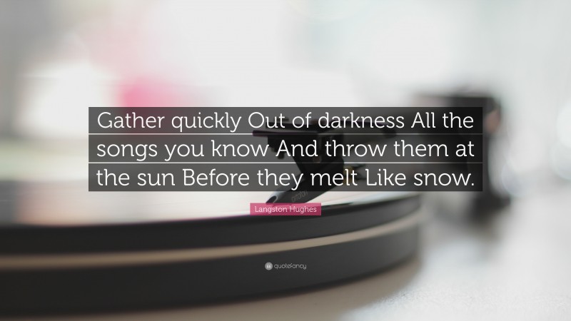 Langston Hughes Quote: “Gather quickly Out of darkness All the songs you know And throw them at the sun Before they melt Like snow.”
