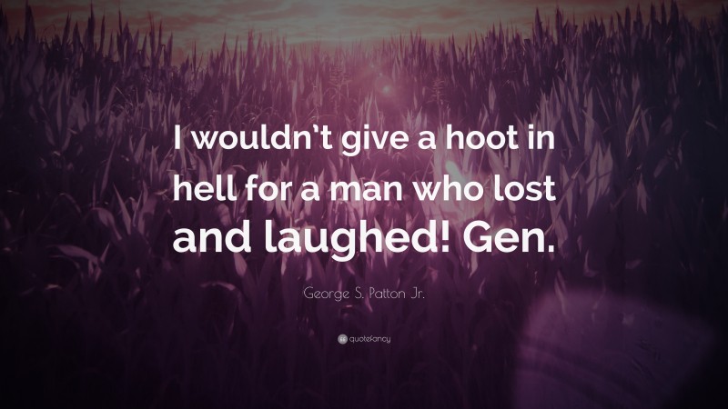 George S. Patton Jr. Quote: “I wouldn’t give a hoot in hell for a man who lost and laughed! Gen.”