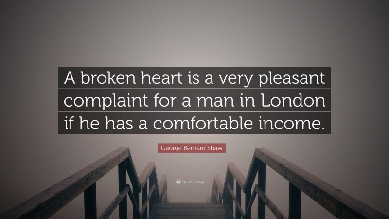 George Bernard Shaw Quote: “A broken heart is a very pleasant complaint for a man in London if he has a comfortable income.”