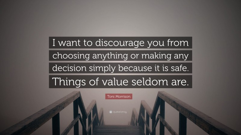 Toni Morrison Quote: “I want to discourage you from choosing anything or making any decision simply because it is safe. Things of value seldom are.”