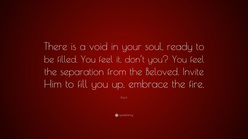 Rumi Quote: “There is a void in your soul, ready to be filled. You feel it, don’t you? You feel the separation from the Beloved. Invite Him to fill you up, embrace the fire.”
