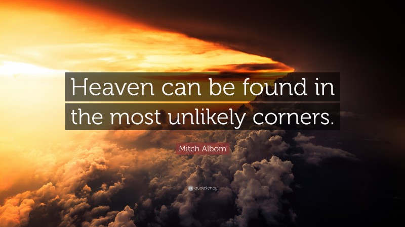 Mitch Albom Quote: “Heaven can be found in the most unlikely corners.”