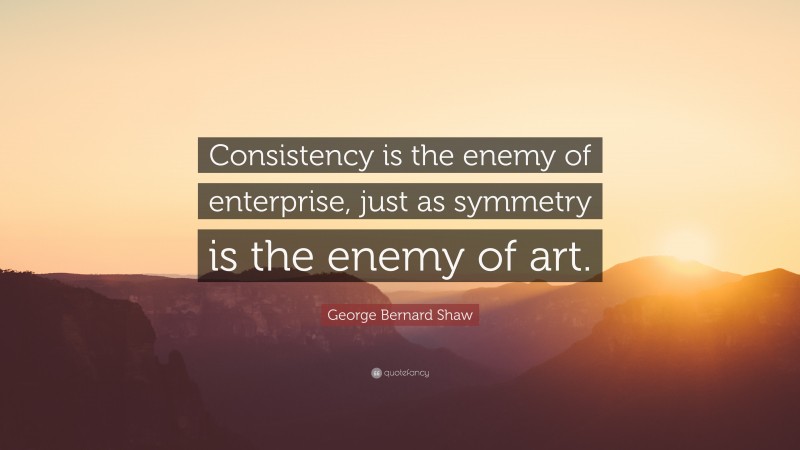 George Bernard Shaw Quote: “Consistency is the enemy of enterprise, just as symmetry is the enemy of art.”