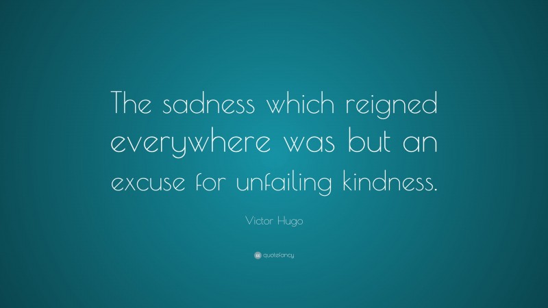 Victor Hugo Quote: “The sadness which reigned everywhere was but an excuse for unfailing kindness.”