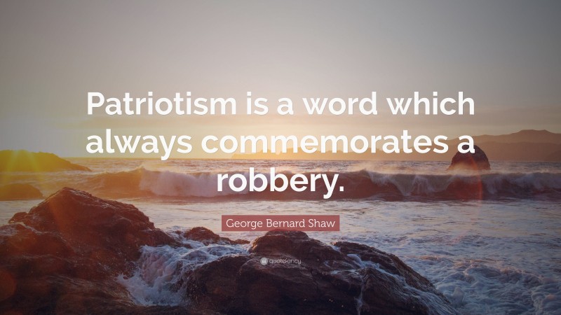 George Bernard Shaw Quote: “Patriotism is a word which always commemorates a robbery.”