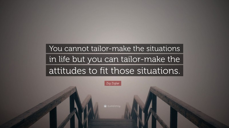 Zig Ziglar Quote: “You cannot tailor-make the situations in life but you can tailor-make the attitudes to fit those situations.”