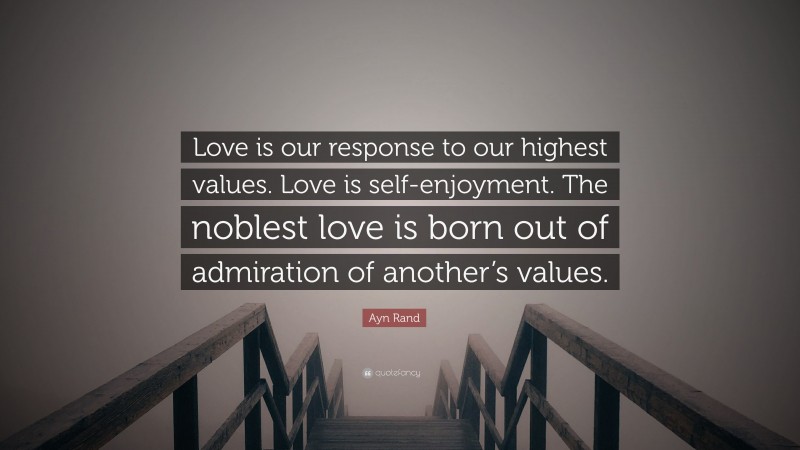 Ayn Rand Quote: “Love is our response to our highest values. Love is self-enjoyment. The noblest love is born out of admiration of another’s values.”