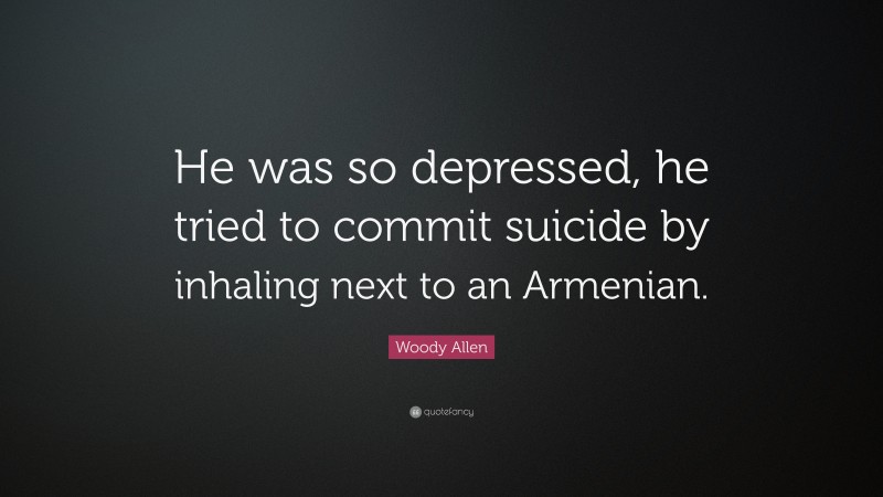 Woody Allen Quote: “He was so depressed, he tried to commit suicide by inhaling next to an Armenian.”