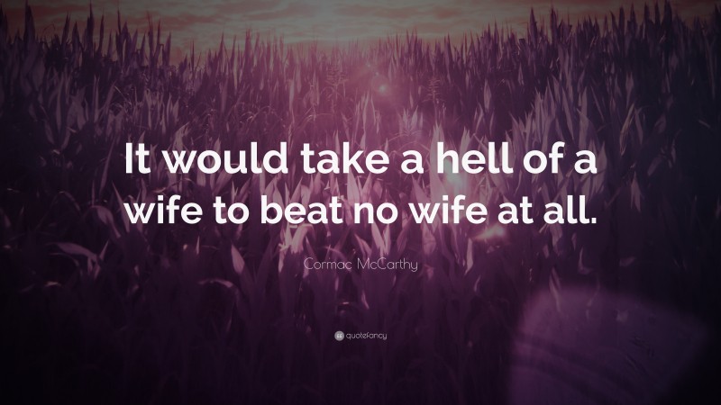 Cormac McCarthy Quote: “It would take a hell of a wife to beat no wife at all.”