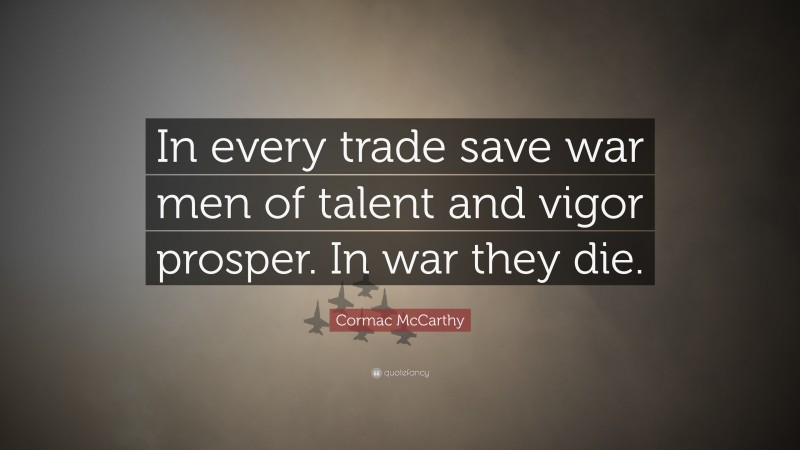 Cormac McCarthy Quote: “In every trade save war men of talent and vigor prosper. In war they die.”