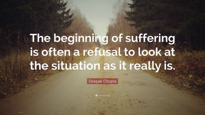 Deepak Chopra Quote: “The beginning of suffering is often a refusal to look at the situation as it really is.”