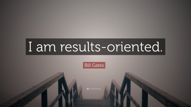 Bill Gates Quote: “I am results-oriented.”