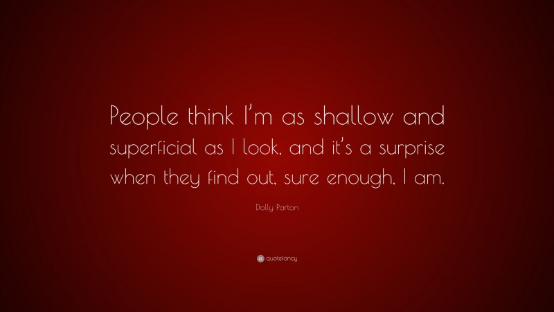 Dolly Parton Quote: “People think I’m as shallow and superficial as I look, and it’s a surprise when they find out, sure enough, I am.”
