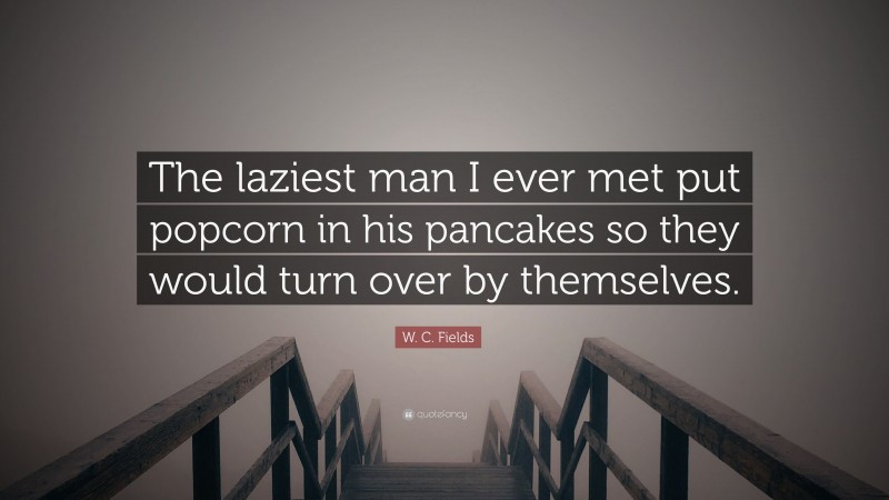 W. C. Fields Quote: “The laziest man I ever met put popcorn in his pancakes so they would turn over by themselves.”