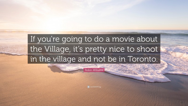 Robin Williams Quote: “If you’re going to do a movie about the Village, it’s pretty nice to shoot in the village and not be in Toronto.”