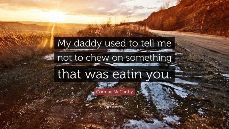 Cormac McCarthy Quote: “My daddy used to tell me not to chew on something that was eatin you.”