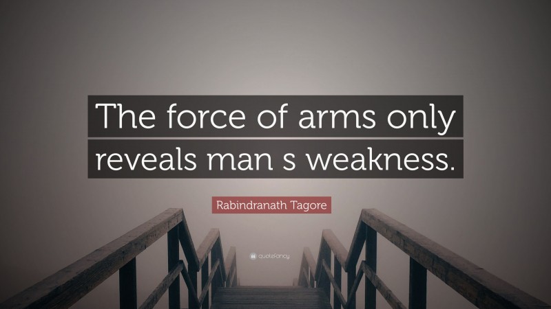 Rabindranath Tagore Quote: “The force of arms only reveals man s weakness.”
