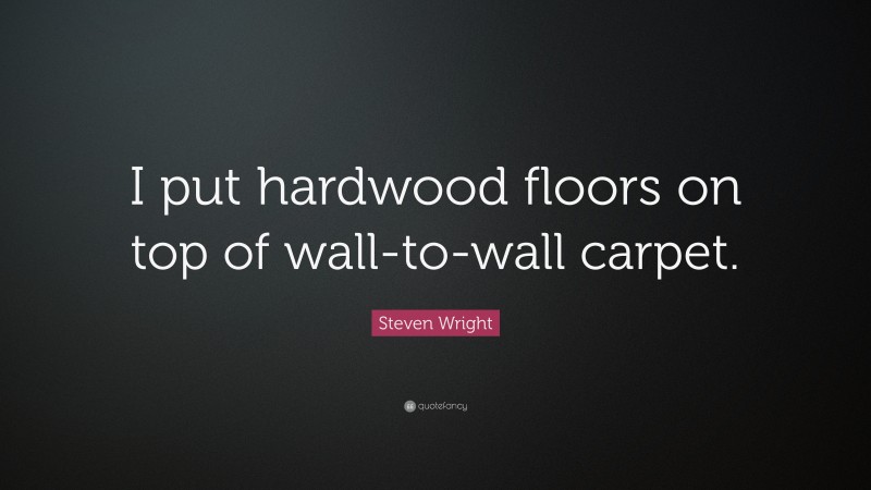 Steven Wright Quote: “I put hardwood floors on top of wall-to-wall carpet.”