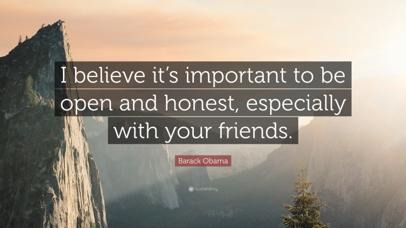 Barack Obama Quote: “I believe it’s important to be open and honest, especially with your friends.”