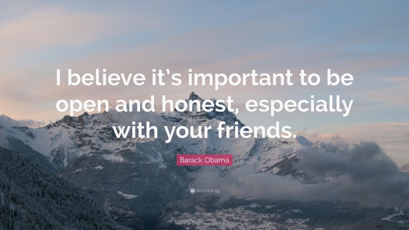 Barack Obama Quote: “I believe it’s important to be open and honest, especially with your friends.”