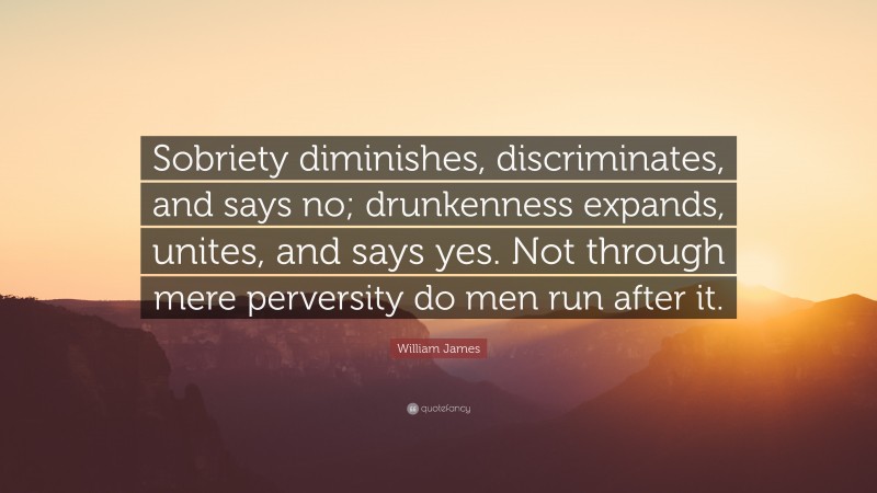 William James Quote: “Sobriety diminishes, discriminates, and says no; drunkenness expands, unites, and says yes. Not through mere perversity do men run after it.”