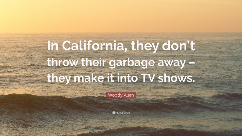 Woody Allen Quote: “In California, they don’t throw their garbage away – they make it into TV shows.”