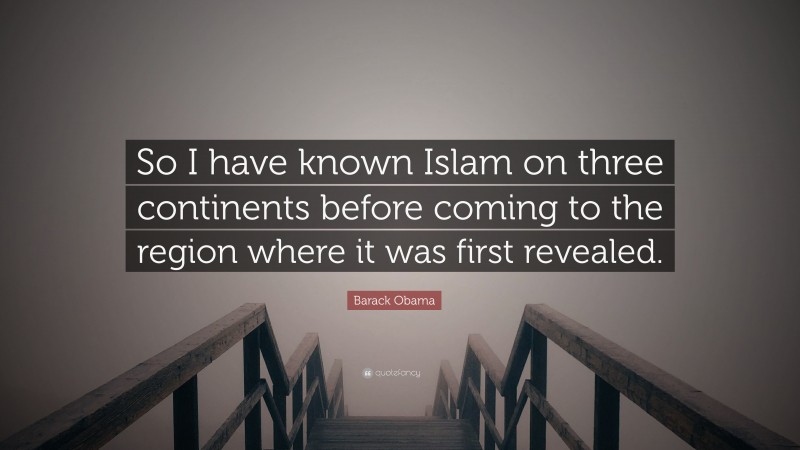 Barack Obama Quote: “So I have known Islam on three continents before coming to the region where it was first revealed.”