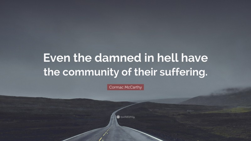 Cormac McCarthy Quote: “Even the damned in hell have the community of their suffering.”