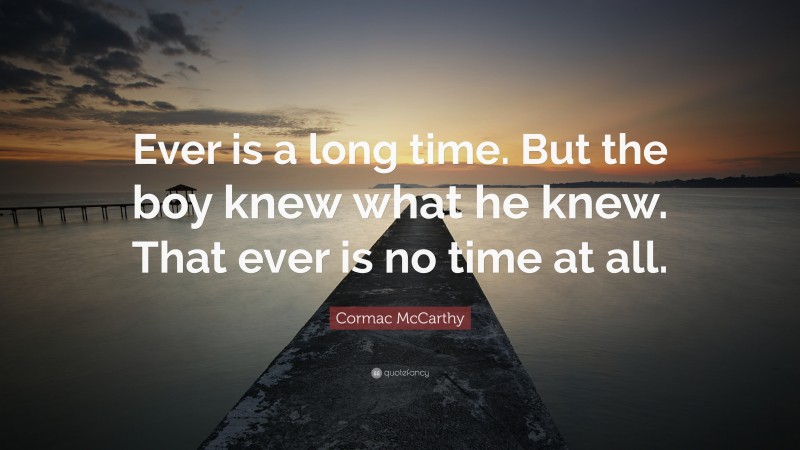 Cormac McCarthy Quote: “Ever is a long time. But the boy knew what he knew. That ever is no time at all.”