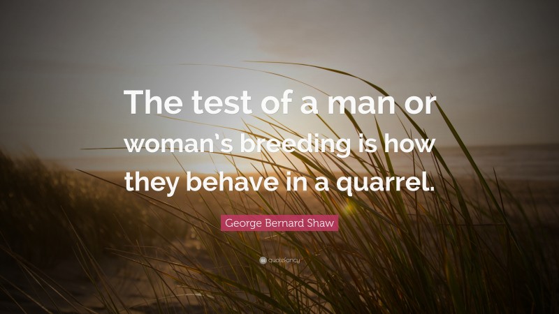 George Bernard Shaw Quote: “The test of a man or woman’s breeding is how they behave in a quarrel.”