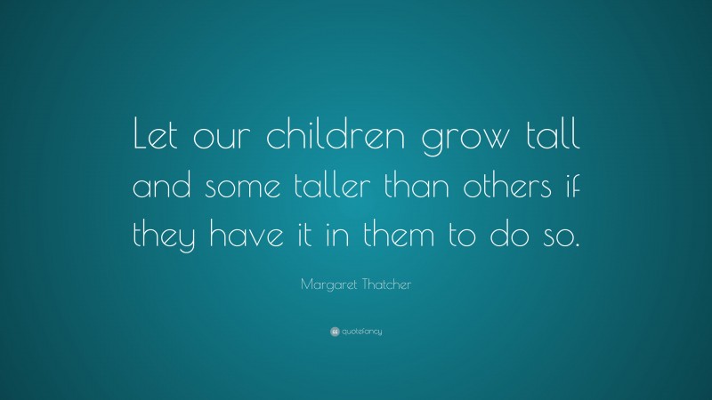 Margaret Thatcher Quote: “Let our children grow tall and some taller than others if they have it in them to do so.”