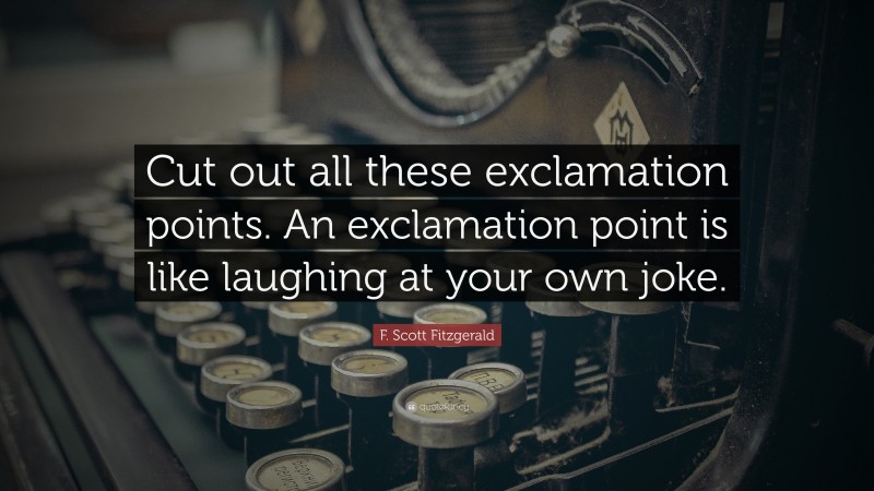 F. Scott Fitzgerald Quote: “Cut out all these exclamation points. An exclamation point is like laughing at your own joke.”
