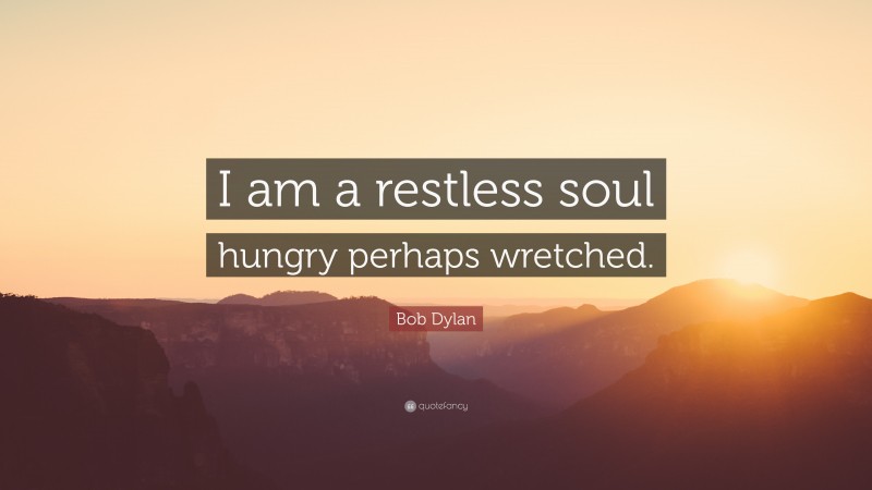 Bob Dylan Quote: “I am a restless soul hungry perhaps wretched.”