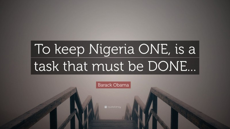 Barack Obama Quote: “To keep Nigeria ONE, is a task that must be DONE...”