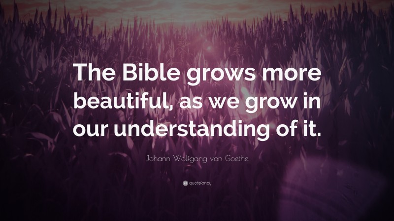 Johann Wolfgang von Goethe Quote: “The Bible grows more beautiful, as we grow in our understanding of it.”