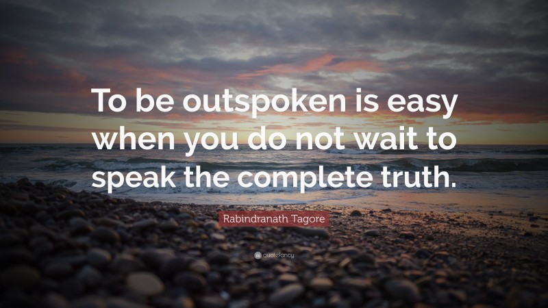 Rabindranath Tagore Quote: “To be outspoken is easy when you do not wait to speak the complete truth.”
