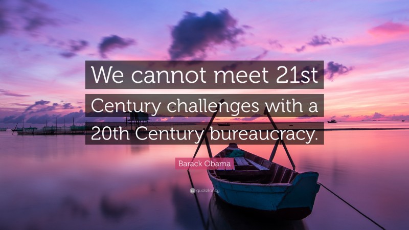 Barack Obama Quote: “We cannot meet 21st Century challenges with a 20th Century bureaucracy.”