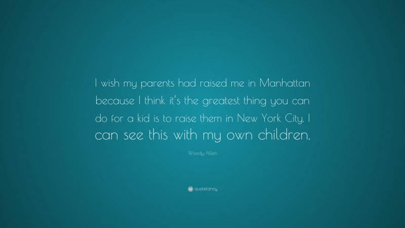 Woody Allen Quote: “I wish my parents had raised me in Manhattan because I think it’s the greatest thing you can do for a kid is to raise them in New York City. I can see this with my own children.”