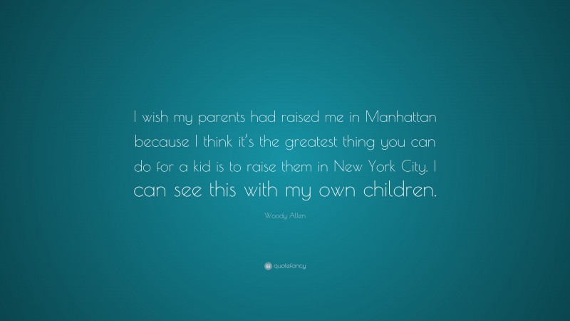 Woody Allen Quote: “I wish my parents had raised me in Manhattan because I think it’s the greatest thing you can do for a kid is to raise them in New York City. I can see this with my own children.”