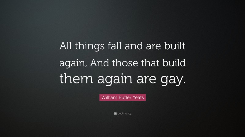 William Butler Yeats Quote: “All things fall and are built again, And those that build them again are gay.”