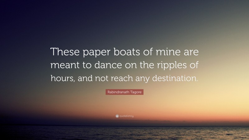 Rabindranath Tagore Quote: “These paper boats of mine are meant to dance on the ripples of hours, and not reach any destination.”