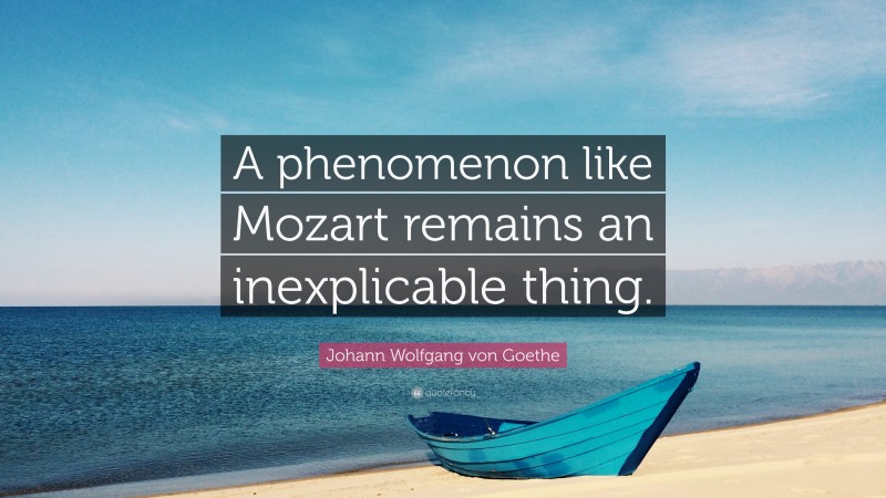 Johann Wolfgang von Goethe Quote: “A phenomenon like Mozart remains an inexplicable thing.”