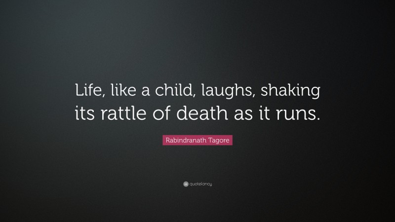 Rabindranath Tagore Quote: “Life, like a child, laughs, shaking its rattle of death as it runs.”