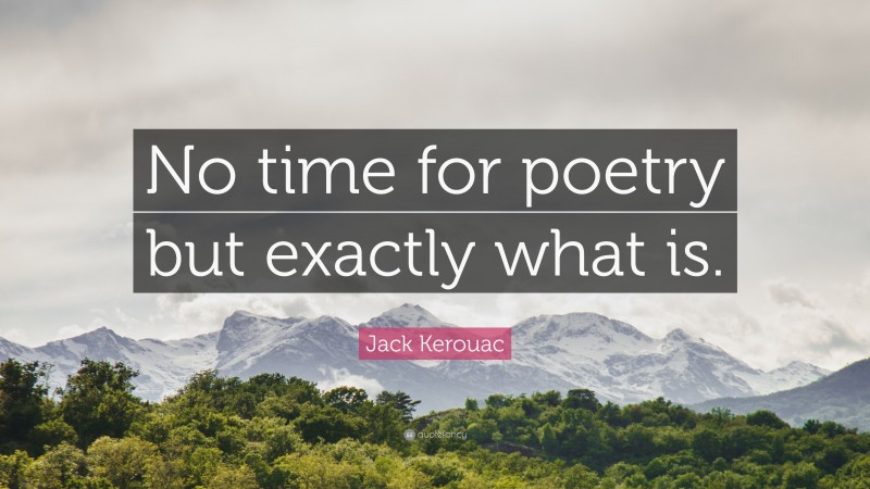 Jack Kerouac Quote: “No time for poetry but exactly what is.”