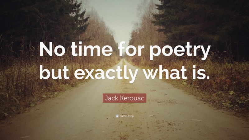 Jack Kerouac Quote: “No time for poetry but exactly what is.”