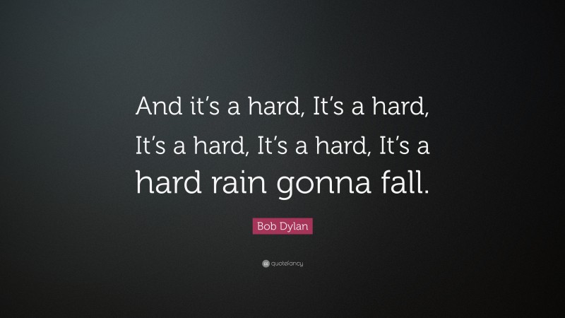 Bob Dylan Quote: “And it’s a hard, It’s a hard, It’s a hard, It’s a hard, It’s a hard rain gonna fall.”