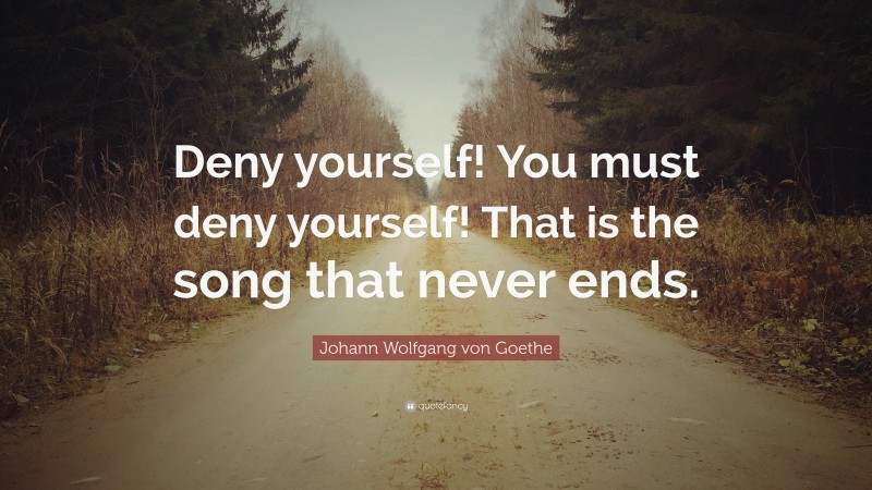 Johann Wolfgang von Goethe Quote: “Deny yourself! You must deny yourself! That is the song that never ends.”