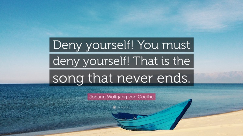 Johann Wolfgang von Goethe Quote: “Deny yourself! You must deny yourself! That is the song that never ends.”
