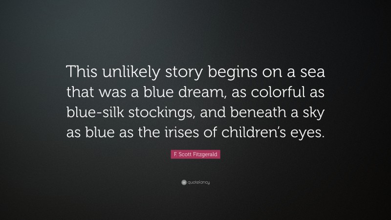 F. Scott Fitzgerald Quote: “This unlikely story begins on a sea that was a blue dream, as colorful as blue-silk stockings, and beneath a sky as blue as the irises of children’s eyes.”