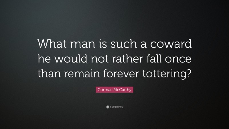 Cormac McCarthy Quote: “What man is such a coward he would not rather fall once than remain forever tottering?”
